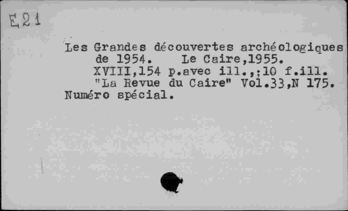 ﻿Les Grandes découvertes archéologiques de 1954. Le Caire,1955.
XVIII,154 P.avec ill.,.10 f.ill. "La Bevue du Caire” Vol.33,N 175.
Numéro spécial.